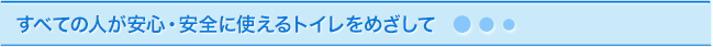 すべての人が安心・安全に使えるトイレをめざして