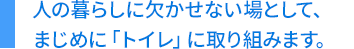 人の暮らしに欠かせない場として、まじめに「トイレ」に取り組みます。