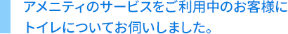 アメニティのサービスをご利用中のお客様にトイレについてお伺いしました。