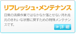 リフレッシュメンテナンス　日常の清掃作業ではなかなか落とせない汚れを元のきれいな状態に戻すための特殊メンテナンスです。 >>詳細