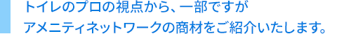 トイレのプロの視点から、一部ですがアメニティネットワークの商材をご紹介いたします。