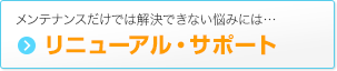 メンテナンスだけでは解決できない悩みには…リニューアル・サポート