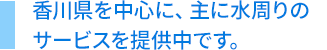 香川県を中心に、主に水回りのサービスを提供中です。