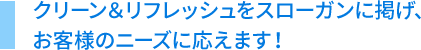 クリーン＆リフレッシュをスローガンに掲げ、お客様のニーズに応えます！