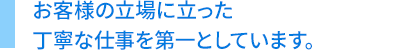 お客様の立場に立った丁寧な仕事を第一としています。